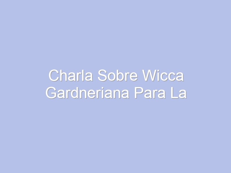 Charla Sobre Wicca Gardneriana Para La Conferencia Gardcon