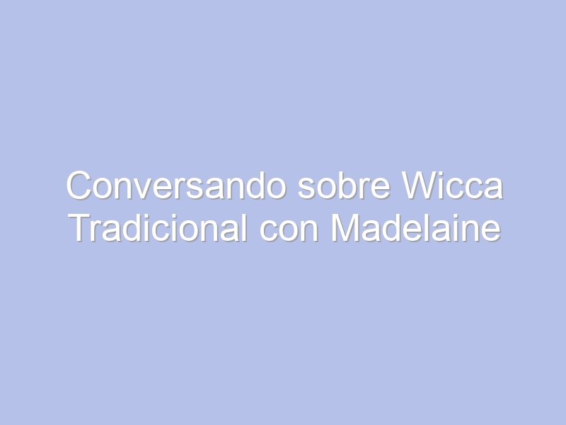 Conversando sobre Wicca Tradicional con Madelaine Benítez